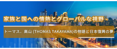 家族と国への情熱とグローバルな視野 -  トーマス．高山 (Thomas Takayama)の物語と日本復興の夢