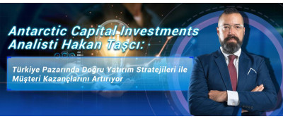 Antarctic Capital Investments Analisti Hakan Taşcı: Türkiye Pazarında Doğru Yatırım Stratejileri ile Müşteri Kazançlarını Artırıyor