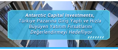 Antarctic Capital Investments, Türkiye Pazarına Giriş Yaptı ve Hızla Büyüyen Yatırım Fırsatlarını Değerlendirmeyi Hedefliyor