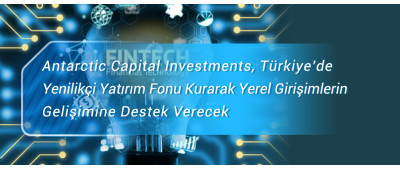 Antarctic Capital Investments, Türkiye’de Yenilikçi Yatırım Fonu Kurarak Yerel Girişimlerin    Gelişimine Destek Verecek