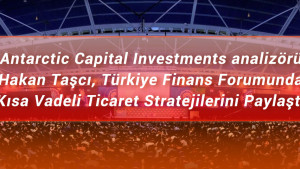 Antarctic Capital Investment analizörü Hakan Taşcı, Türkiye Finans Forumunda Kısa Vadeli  Ticaret Stratejilerini Paylaştı